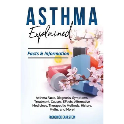 Asthma Explained: Asthma Facts, Diagnosis, Symptoms, Treatment, Causes, Effects, Alternative Medicines, Therapeutic Methods, History, My - Paperback