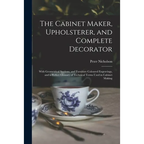 The Cabinet Maker, Upholsterer, and Complete Decorator: With Geometrical Sections, and Furniture Coloured Engravings, and a Perfect Glossary of Techni - Paperback
