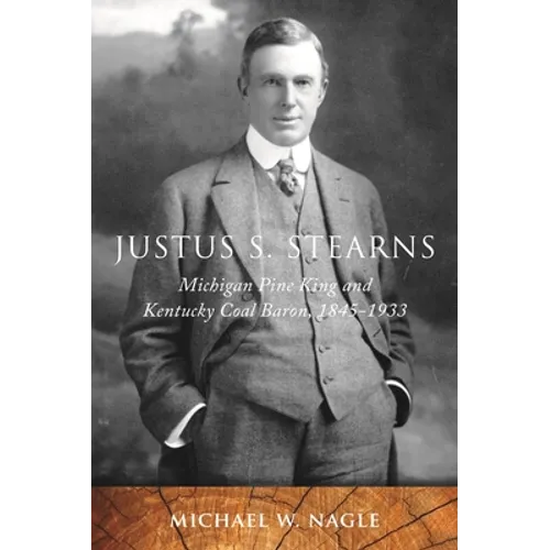 Justus S. Stearns: Michigan Pine King and Kentucky Coal Baron, 1845-1933 - Hardcover