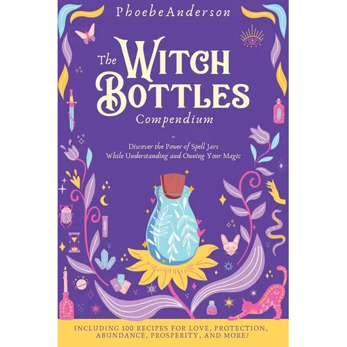 The Witch Bottles Compendium: Discover the Power of Spell Jars While Understanding and Owning Your Magic. Including 100 Recipes for Love, Protection, - Hardcover