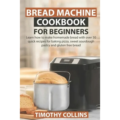 Bread Machine Cookbook for Beginners: Learn how to make homemade bread with over 50 quick recipes for baking pizza, sweet sourdough pastry and gluten - Paperback