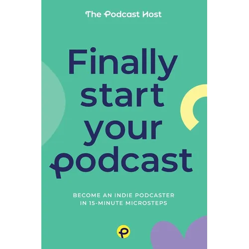 Finally Start Your Podcast: Become an indie podcaster in 15-minute microsteps - Paperback