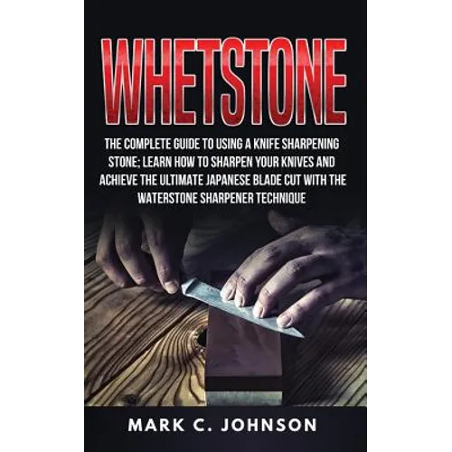 Whetstone: The Complete Guide To Using A Knife Sharpening Stone; Learn How To Sharpen Your Knives And Achieve The Ultimate Japane - Paperback