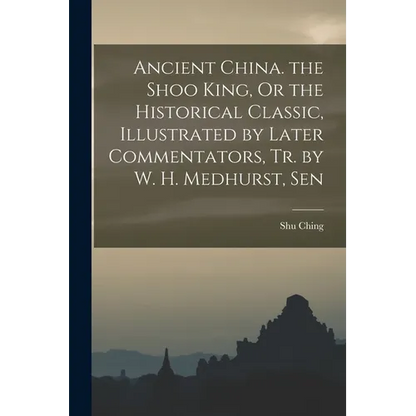 Ancient China. the Shoo King, Or the Historical Classic, Illustrated by Later Commentators, Tr. by W. H. Medhurst, Sen - Paperback