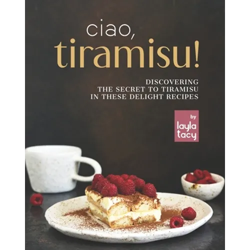 Ciao, Tiramisu!: Discovering the Secret to Tiramisu in 25 Recipes - Paperback