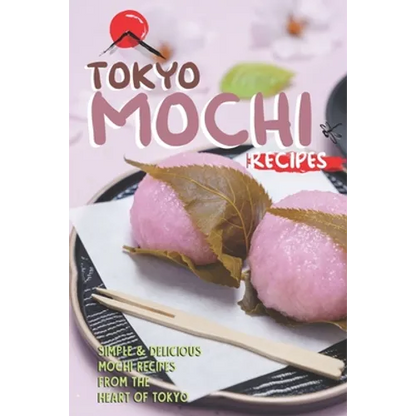Tokyo Mochi Recipes: Simple & Delicious Mochi Recipes from The Heart of Tokyo - Paperback
