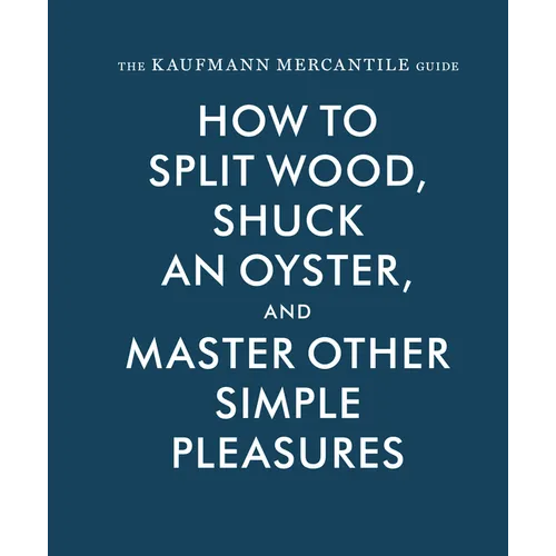 The Kaufmann Mercantile Guide: How to Split Wood, Shuck an Oyster, and Master Other Simple Pleasures - Hardcover