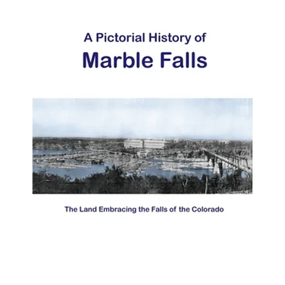A Pictorial History of Marble Falls: The Land Embracing the Falls of the Colorado - Paperback