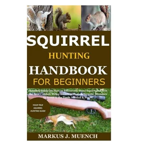 Squirrel Hunting Handbook for Beginners: Detailed Guide on How to Effectively Hunt Squirrels & Get the Best Catches Using Amazing Shots & Secrets; Mis - Paperback