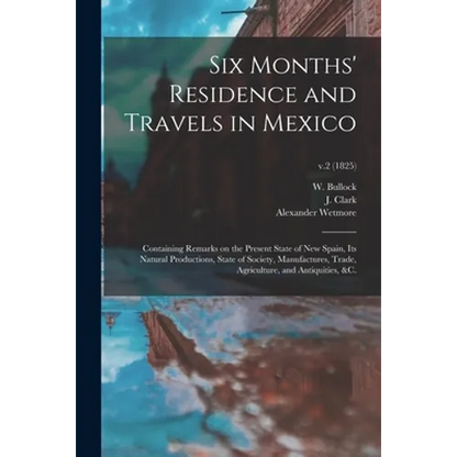Six Months' Residence and Travels in Mexico: Containing Remarks on the Present State of New Spain, Its Natural Productions, State of Society, Manufact - Paperback