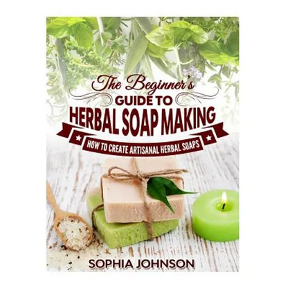 The Beginner's Guide to Herbal Soap Making: How to Create Artisanal Herbal Soaps - Paperback