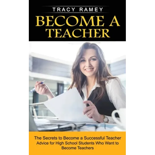 Become a Teacher: The Secrets to Become a Successful Teacher (Advice for High School Students Who Want to Become Teachers) - Paperback