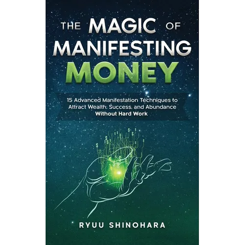 The Magic of Manifesting Money: 15 Advanced Manifestation Techniques to Attract Wealth, Success, and Abundance Without Hard Work - Paperback