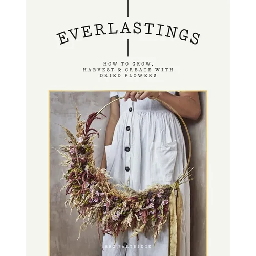 Everlastings: How to Grow, Harvest and Create with Dried Flowers - Paperback