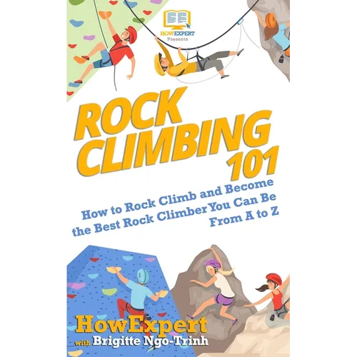 Rock Climbing 101: How to Rock Climb and Become the Best Rock Climber You Can Be From A to Z - Paperback