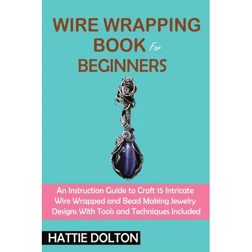 Wire Wrapping Book for Beginners: An Instruction Guide to Craft 15 Intricate Wire Wrapped and Bead Making Jewelry Designs With Tools and Techniques In - Paperback