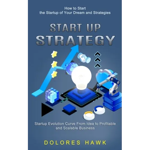 Start Up Strategy: How to Start the Startup of Your Dream and Strategies (Startup Evolution Curve From Idea to Profitable and Scalable Business) - Paperback