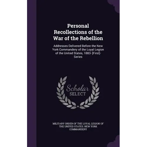 Personal Recollections of the War of the Rebellion: Addresses Delivered Before the New York Commandery of the Loyal Legion of the United States, 1883- - Hardcover