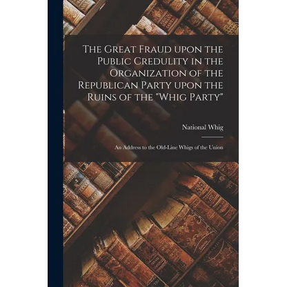 The Great Fraud Upon the Public Credulity in the Organization of the Republican Party Upon the Ruins of the "Whig Party": an Address to the Old-line W - Paperback