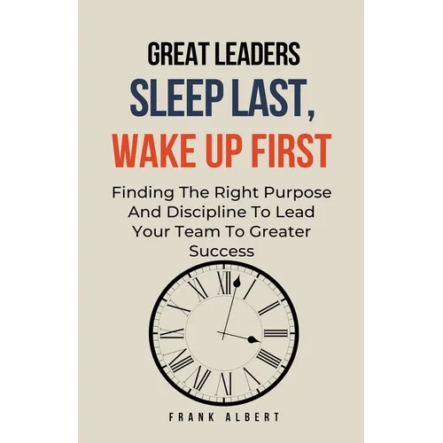 Great Leaders Sleep Last, Wake Up First: Finding The Right Purpose And Discipline To Lead Your Team To Greater Success - Paperback