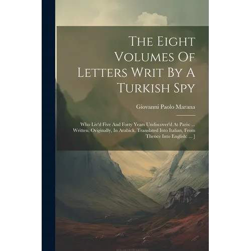 The Eight Volumes Of Letters Writ By A Turkish Spy: Who Liv'd Five And Forty Years Undiscover'd At Paris: ... Written, Originally, In Arabick, Transla - Paperback