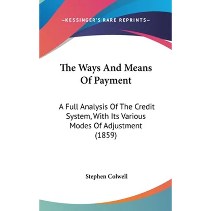 The Ways And Means Of Payment: A Full Analysis Of The Credit System, With Its Various Modes Of Adjustment (1859) - Hardcover