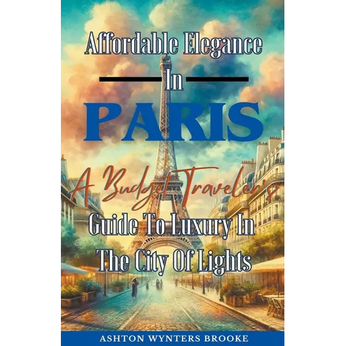 Affordable Elegance In Paris: A Budget Traveler's Guide To Luxury In The City Of Lights - Paperback
