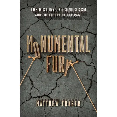 Monumental Fury: The History of Iconoclasm and the Future of Our Past - Hardcover