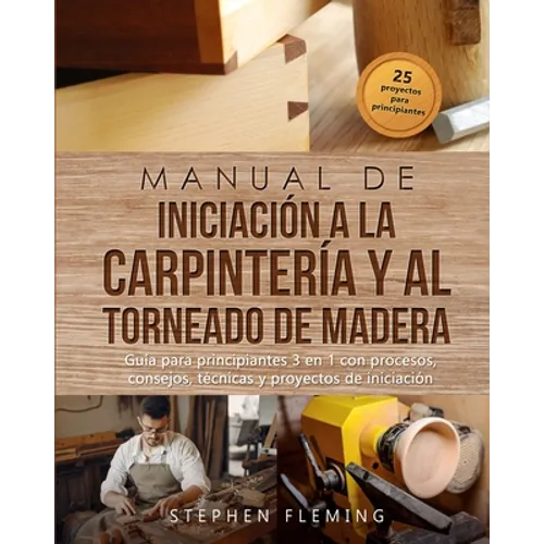 Manual de iniciación a la carpintería y al torneado de madera: Guía para principiantes 3 en 1 con procesos, consejos, técnicas y proyectos de iniciaci - Paperback