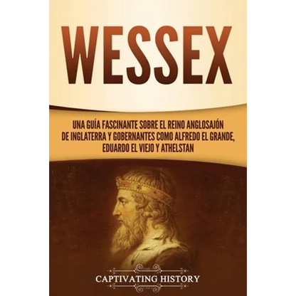 Wessex: Una guía fascinante sobre el reino anglosajón de Inglaterra y gobernantes como Alfredo el Grande, Eduardo el Viejo y Athelstan - Paperback