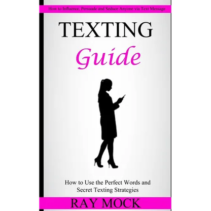 Texting Guide: How to Use the Perfect Words and Secret Texting Strategies (How to Influence, Persuade and Seduce Anyone via Text Message) - Paperback