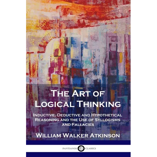 The Art of Logical Thinking: Inductive, Deductive and Hypothetical Reasoning and the Use of Syllogisms and Fallacies - Paperback