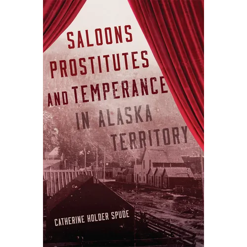 Saloons, Prostitutes, and Temperance in Alaska Territory - Paperback