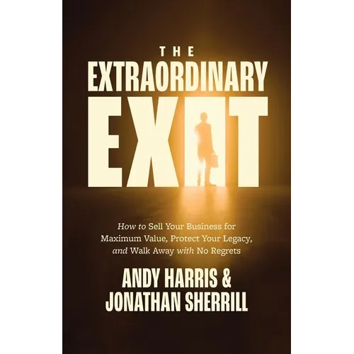 The Extraordinary Exit: How to Sell Your Business for Maximum Value, Protect Your Legacy, and Walk Away with No Regrets - Paperback