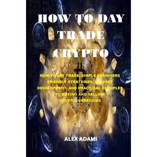 How to Day Trade Crypto: How to Day Trade: Simple Beginners Friendly Strategies, Mindset Development, and Practical Examples to Buying and Sell - Paperback