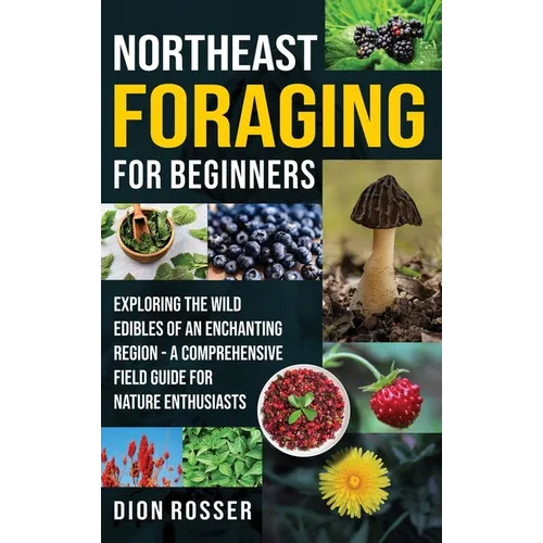 Northeast Foraging for Beginners: Exploring the Wild Edibles of an Enchanting Region - A Comprehensive Field Guide for Nature Enthusiasts - Hardcover