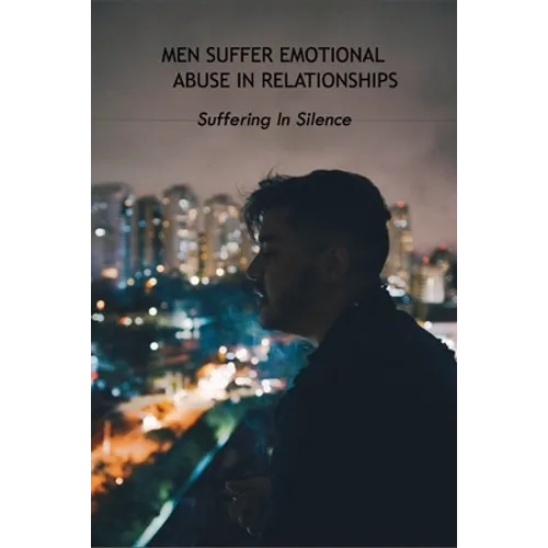 Men Suffer Emotional Abuse In Relationships: Suffering In Silence: How To Heal From Abuse - Paperback