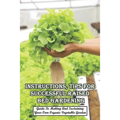 Instructions, Tips For Successful Raised Bed Gardening_ Guide To Making And Sustaining Your Own Organic Vegetable Garden: Gardening Tips - Paperback