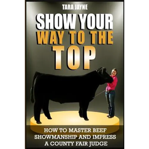 Show Your Way To The Top: How To Master Beef Showmanship And Impress A County Fair Judge - Paperback