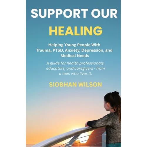 Support Our Healing: Helping Young People With Trauma, PTSD, Anxiety, Depression, and Medical Needs A guide for health professionals, educators, and c - Paperback