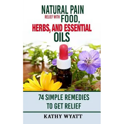 Natural Pain Relief with Food, Herbs, and Essential Oils: 74 Simple Remedies to Get Relief - Paperback