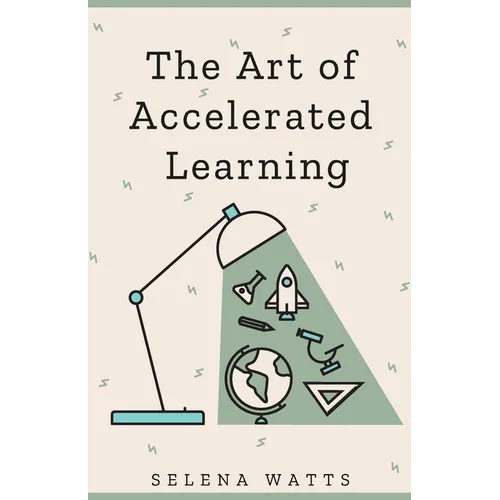 The Art of Accelerated Learning: Proven Scientific Strategies for Speed Reading, Faster Learning and Unlocking Your Full Potential - Paperback