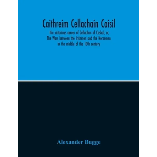 Caithreim Cellachain Caisil: The Victorious Career Of Cellachan Of Cashel, Or, The Wars Between The Irishmen And The Norsemen In The Middle Of The 10T - Paperback