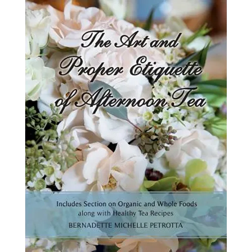 The Art and Proper Etiquette of Afternoon Tea: Includes Section on Organic and Whole Foods along with Healthy Tea Recipes - Paperback