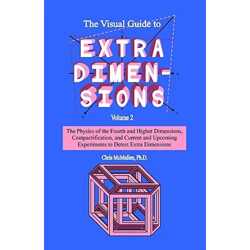 The Visual Guide To Extra Dimensions: The Physics Of The Fourth Dimension, Compactification, And Current And Upcoming Experiments - Paperback