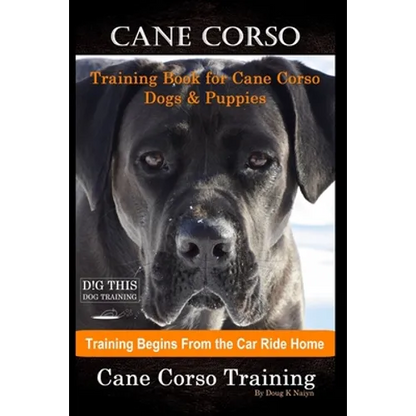 Cane Corso Training Book for Cane Corso Dogs & Puppies By D!G THIS DOG Training, Training Begins from the Car Ride Home, Cane Corso Training - Paperback