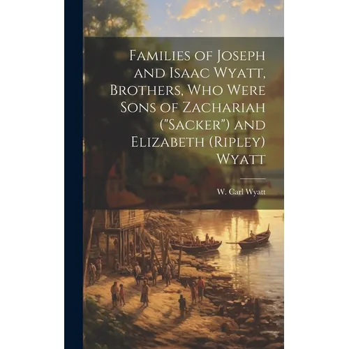 Families of Joseph and Isaac Wyatt, Brothers, Who Were Sons of Zachariah ("Sacker") and Elizabeth (Ripley) Wyatt - Hardcover