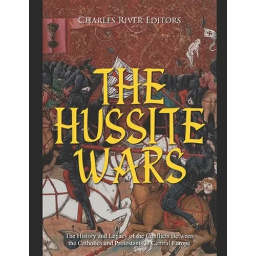 The Hussite Wars: The History and Legacy of the Conflicts Between the Catholics and Protestants in Central Europe - Paperback