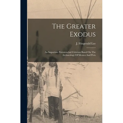 The Greater Exodus: An Important Pentateuchal Criticism Based On The Archaeology Of Mexico And Peru - Paperback