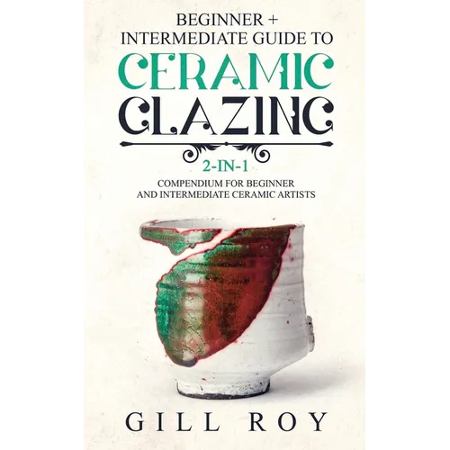 Ceramic Glazing: Beginner + Intermediate Guide to Ceramic Glazing: 2-in-1 Compendium for Beginner and Intermediate Ceramic Artists - Paperback